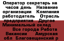 Оператор-секретарь на 5 часов день › Название организации ­ Компания-работодатель › Отрасль предприятия ­ Другое › Минимальный оклад ­ 28 000 - Все города Работа » Вакансии   . Амурская обл.,Благовещенский р-н